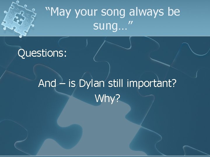 “May your song always be sung…” Questions: And – is Dylan still important? Why?