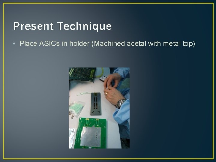 Present Technique • Place ASICs in holder (Machined acetal with metal top) 