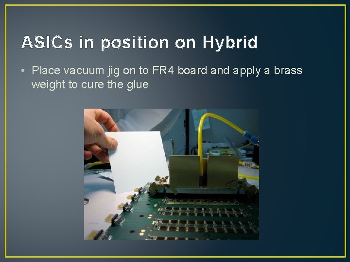 ASICs in position on Hybrid • Place vacuum jig on to FR 4 board