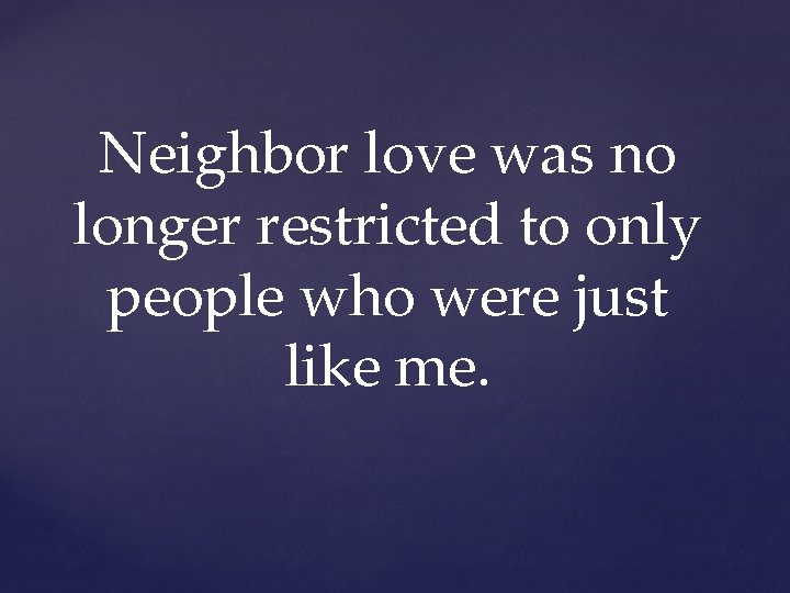 Neighbor love was no longer restricted to only people who were just like me.