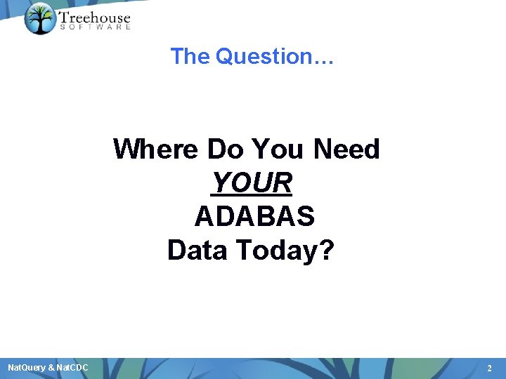 The Question… Where Do You Need YOUR ADABAS Data Today? Nat. Query & Nat.