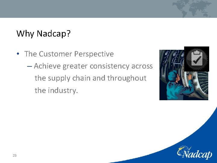 Why Nadcap? • The Customer Perspective – Achieve greater consistency across the supply chain