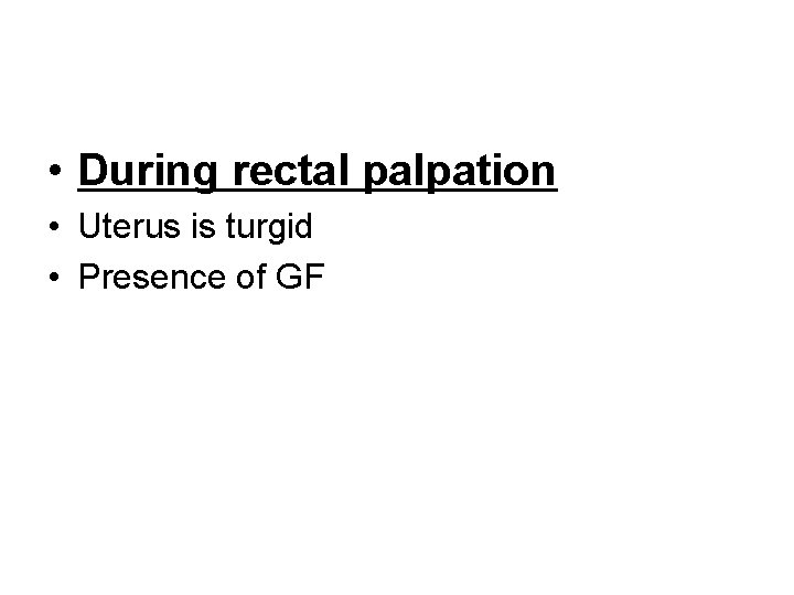  • During rectal palpation • Uterus is turgid • Presence of GF 