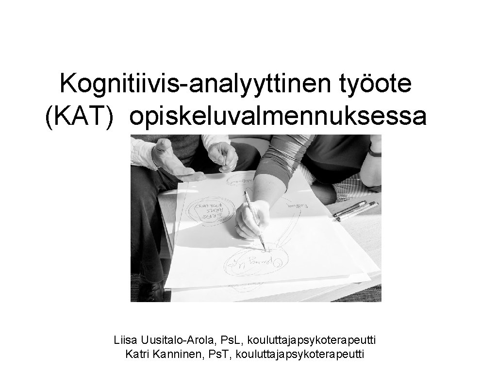 Kognitiivis-analyyttinen työote (KAT) opiskeluvalmennuksessa Liisa Uusitalo-Arola, Ps. L, kouluttajapsykoterapeutti Katri Kanninen, Ps. T, kouluttajapsykoterapeutti