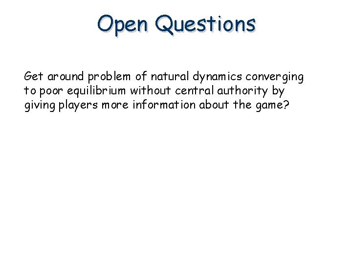 Open Questions Get around problem of natural dynamics converging to poor equilibrium without central