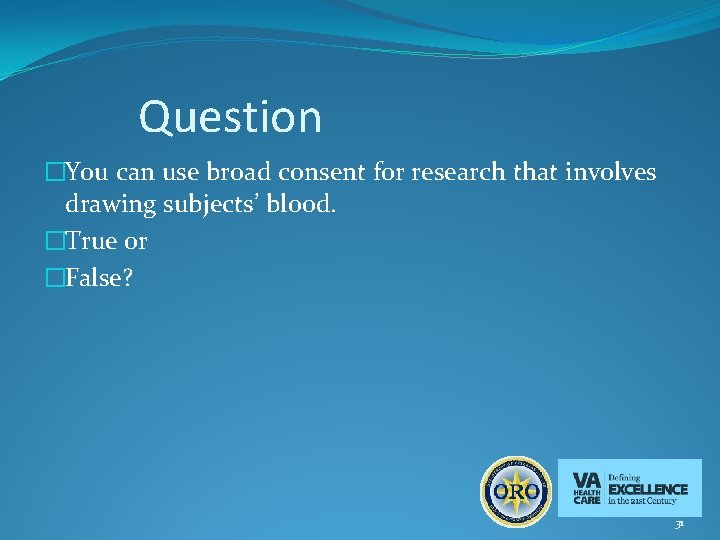Question �You can use broad consent for research that involves drawing subjects’ blood. �True