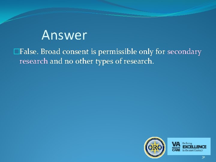 Answer �False. Broad consent is permissible only for secondary research and no other types