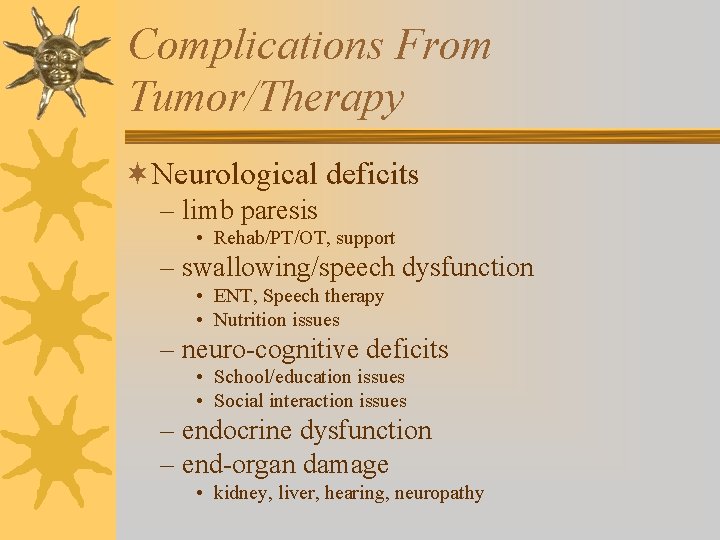 Complications From Tumor/Therapy ¬Neurological deficits – limb paresis • Rehab/PT/OT, support – swallowing/speech dysfunction