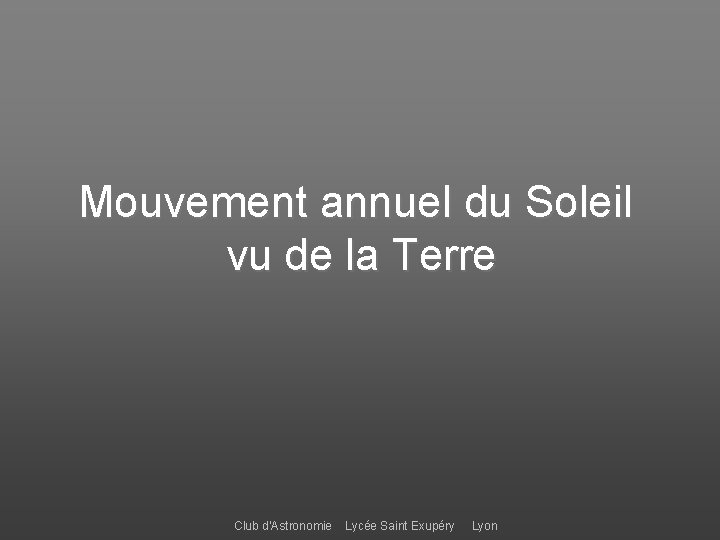 Mouvement annuel du Soleil vu de la Terre Club d’Astronomie Lycée Saint Exupéry Lyon