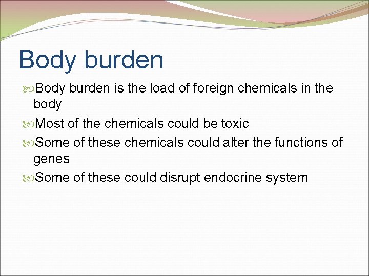 Body burden is the load of foreign chemicals in the body Most of the