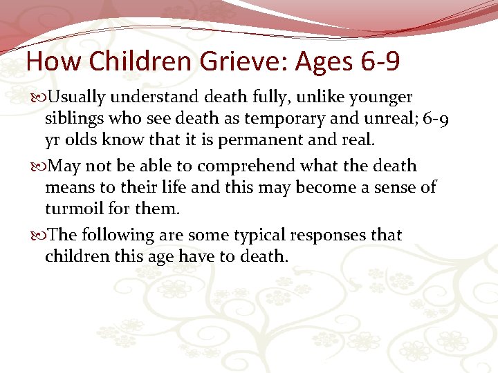 How Children Grieve: Ages 6 -9 Usually understand death fully, unlike younger siblings who