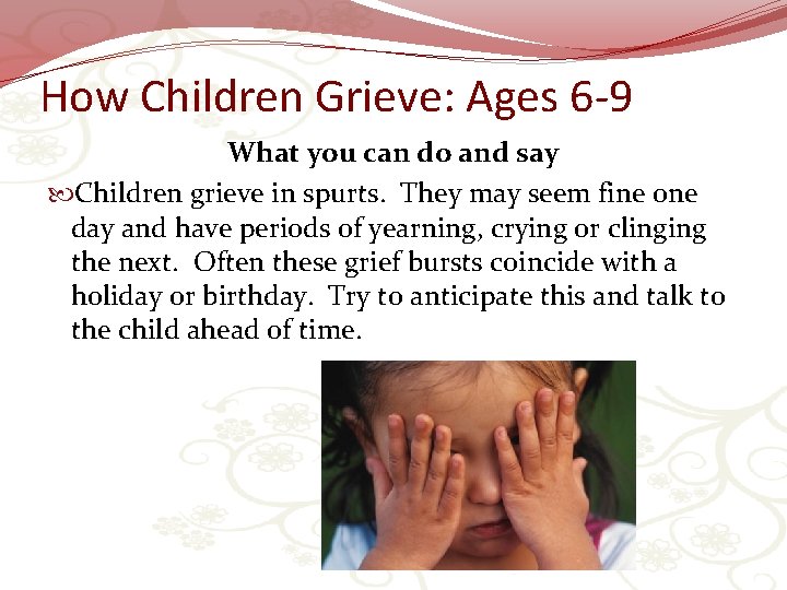 How Children Grieve: Ages 6 -9 What you can do and say Children grieve