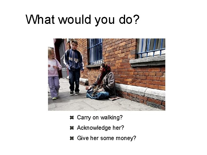 What would you do? Carry on walking? Acknowledge her? Give her some money? 