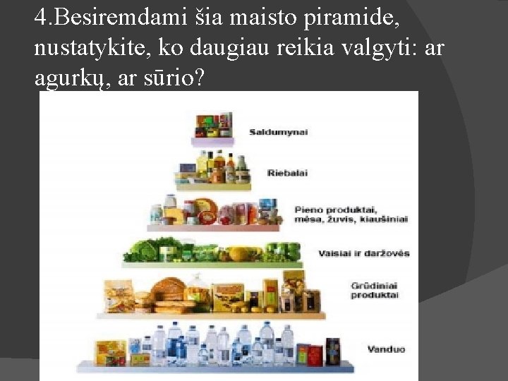 4. Besiremdami šia maisto piramide, nustatykite, ko daugiau reikia valgyti: ar agurkų, ar sūrio?