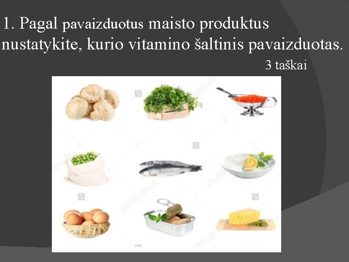 1. Pagal pavaizduotus maisto produktus nustatykite, kurio vitamino šaltinis pavaizduotas. 3 taškai 