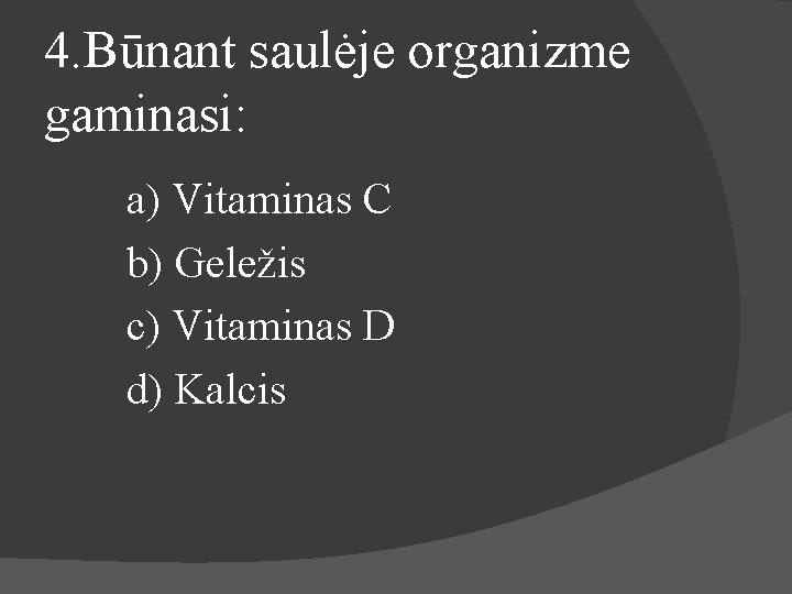 4. Būnant saulėje organizme gaminasi: a) Vitaminas C b) Geležis c) Vitaminas D d)