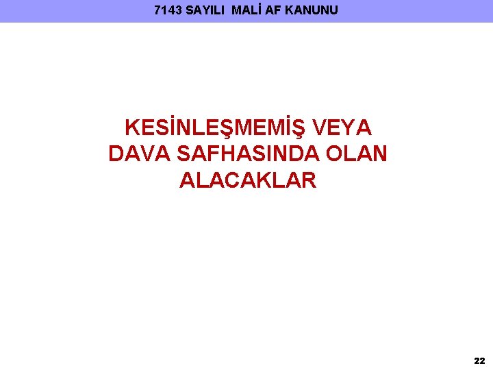 7143 SAYILI MALİ AF KANUNU KESİNLEŞMEMİŞ VEYA DAVA SAFHASINDA OLAN ALACAKLAR 22 