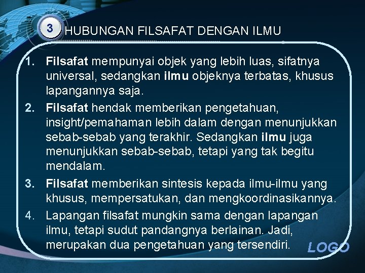 3 HUBUNGAN FILSAFAT DENGAN ILMU 1. Filsafat mempunyai objek yang lebih luas, sifatnya universal,