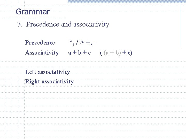 Grammar 3. Precedence and associativity Precedence *, / > +, - Associativity a+b+c Left