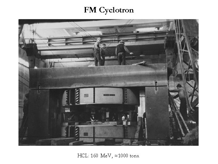 FM Cyclotron HCL: 160 Me. V , ≈1000 tons. 