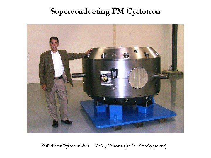 Superconducting FM Cyclotron Still River Systems: 250 Me. V , 15 tons (under development)