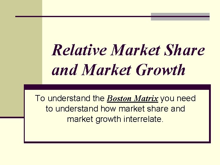 Relative Market Share and Market Growth To understand the Boston Matrix you need to