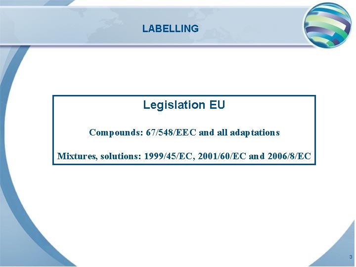 LABELLING Legislation EU Compounds: 67/548/EEC and all adaptations Mixtures, solutions: 1999/45/EC, 2001/60/EC and 2006/8/EC