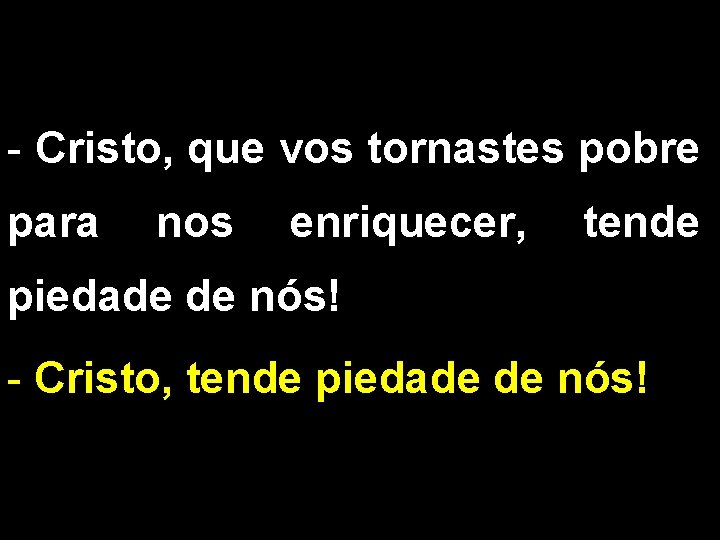 - Cristo, que vos tornastes pobre para nos enriquecer, tende piedade de nós! -