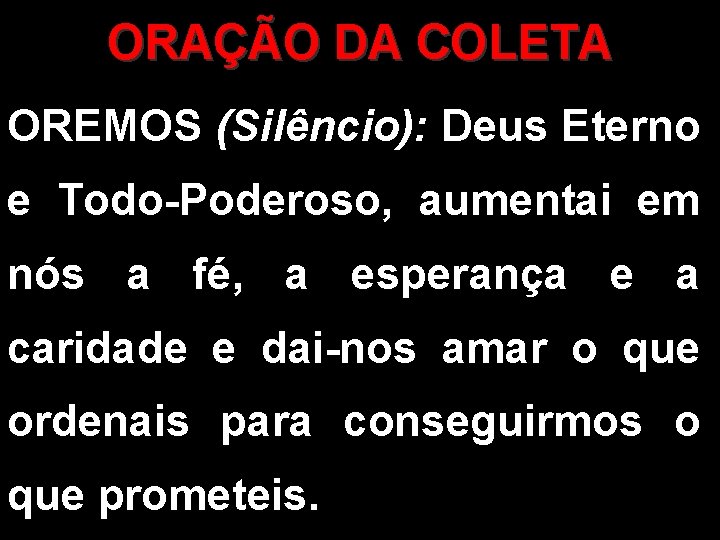 ORAÇÃO DA COLETA OREMOS (Silêncio): Deus Eterno e Todo-Poderoso, aumentai em nós a fé,