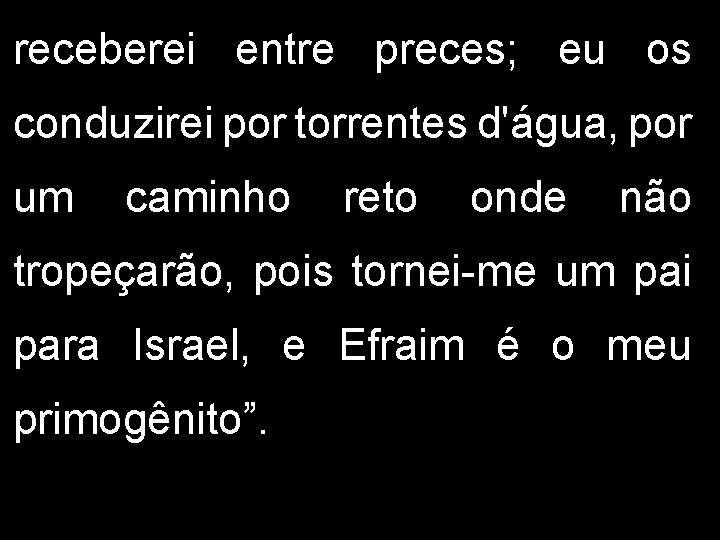 receberei entre preces; eu os conduzirei por torrentes d'água, por um caminho reto onde