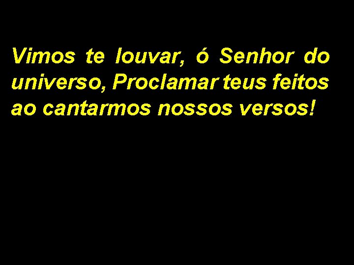 Vimos te louvar, ó Senhor do universo, Proclamar teus feitos ao cantarmos nossos versos!