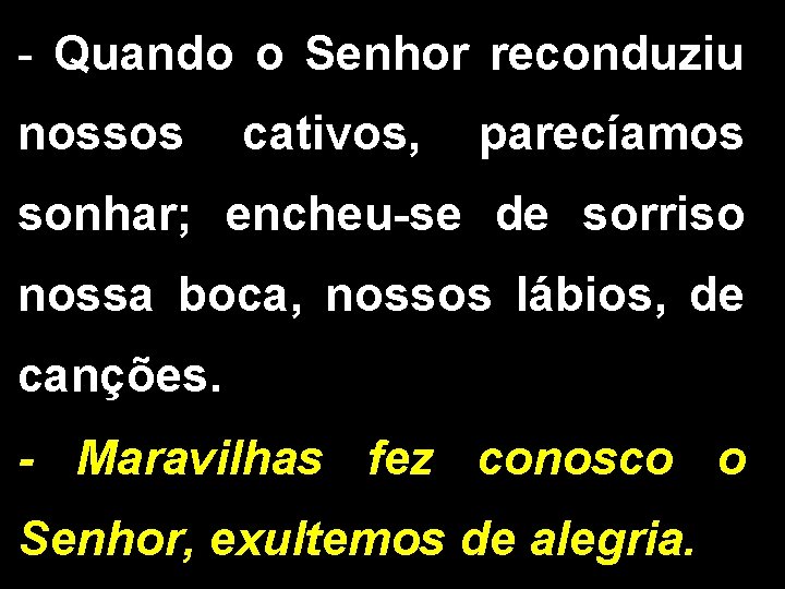 - Quando o Senhor reconduziu nossos cativos, parecíamos sonhar; encheu-se de sorriso nossa boca,