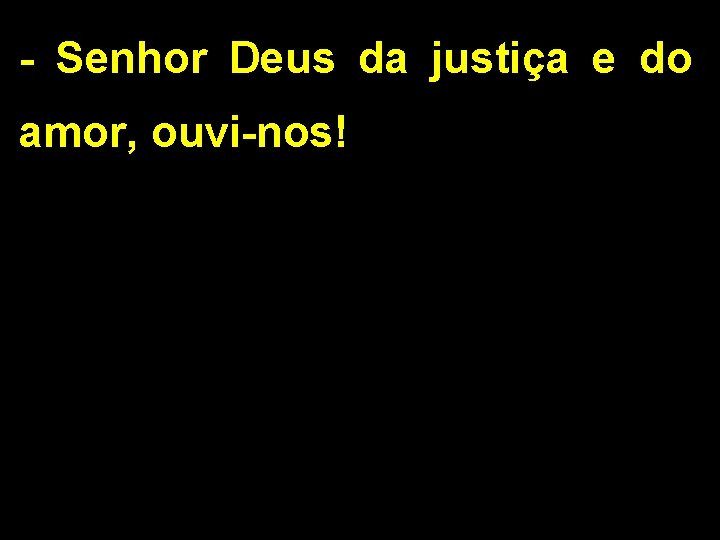 - Senhor Deus da justiça e do amor, ouvi-nos! 