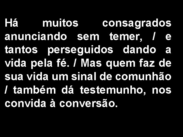 Há muitos consagrados anunciando sem temer, / e tantos perseguidos dando a vida pela