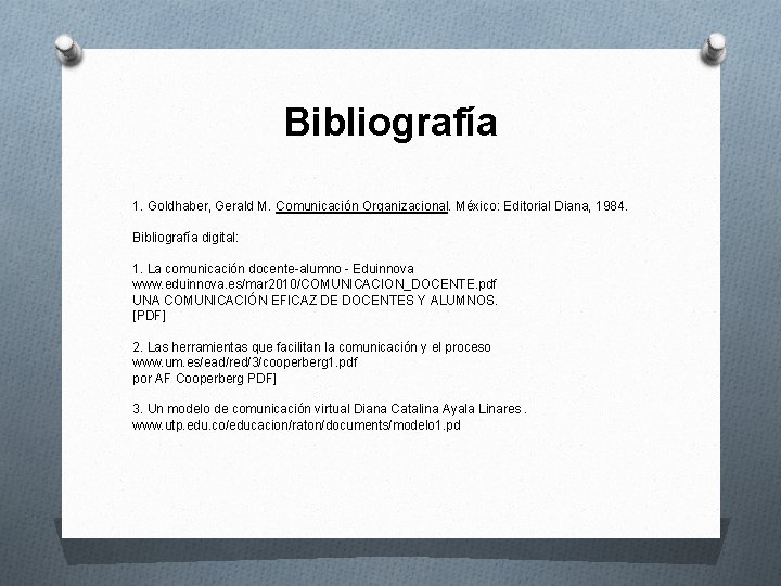 Bibliografía 1. Goldhaber, Gerald M. Comunicación Organizacional. México: Editorial Diana, 1984. Bibliografía digital: 1.