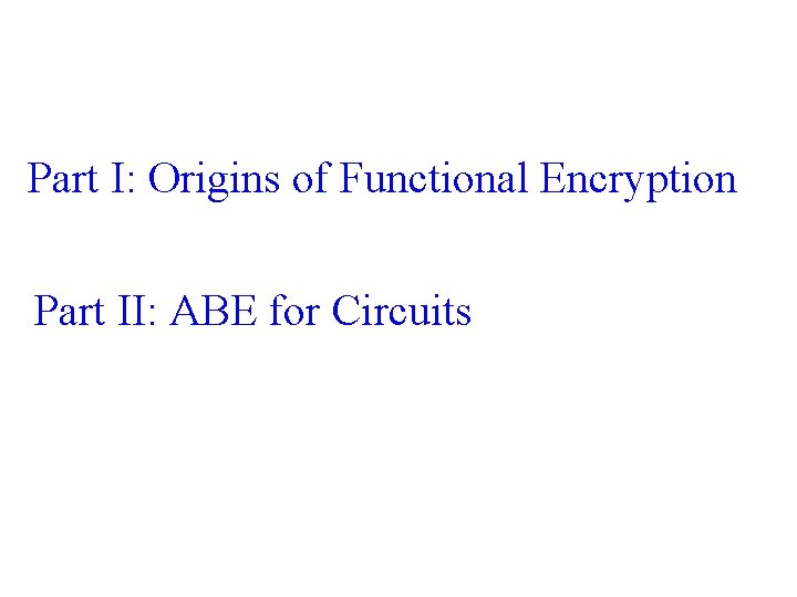 Part I: Origins of Functional Encryption Part II: ABE for Circuits 