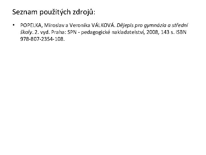 Seznam použitých zdrojů: • POPELKA, Miroslav a Veronika VÁLKOVÁ. Dějepis pro gymnázia a střední