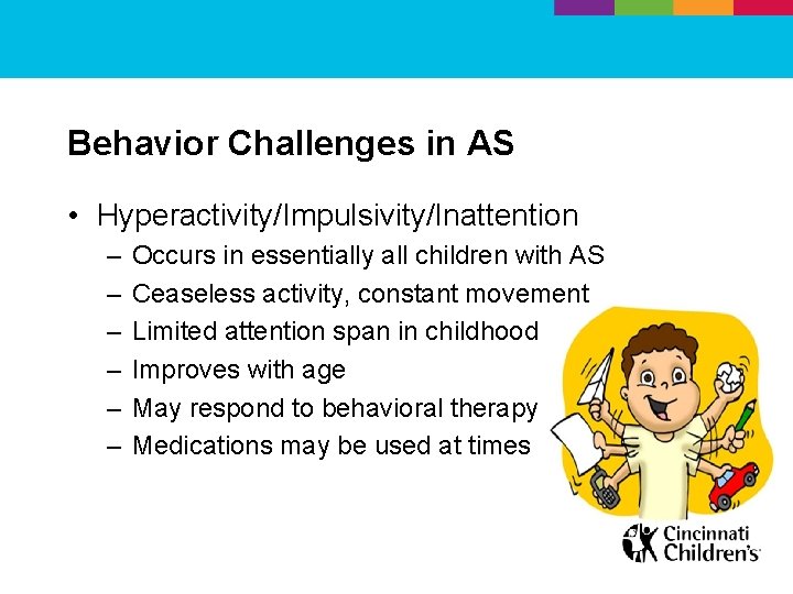 Behavior Challenges in AS • Hyperactivity/Impulsivity/Inattention – – – Occurs in essentially all children