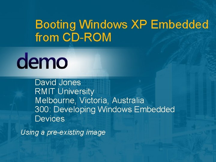 Booting Windows XP Embedded from CD-ROM David Jones RMIT University Melbourne, Victoria, Australia 300: