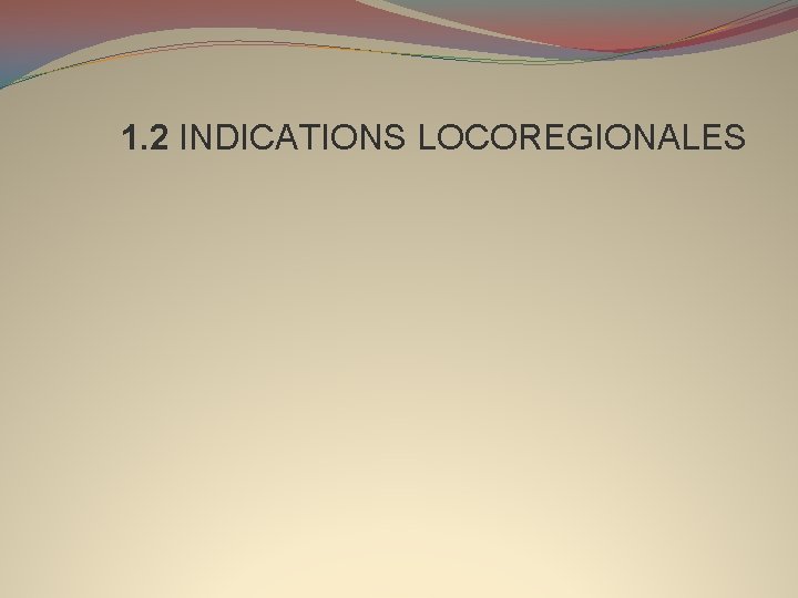1. 2 INDICATIONS LOCOREGIONALES 