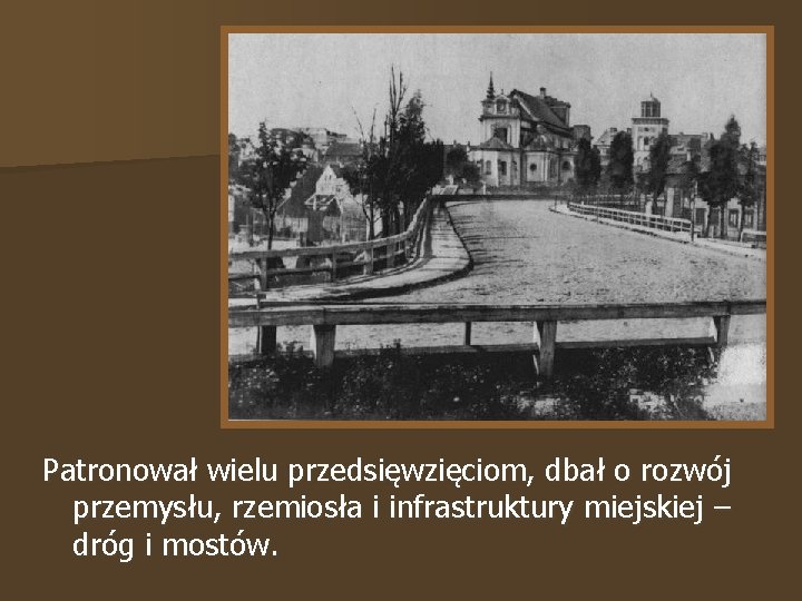 Patronował wielu przedsięwzięciom, dbał o rozwój przemysłu, rzemiosła i infrastruktury miejskiej – dróg i