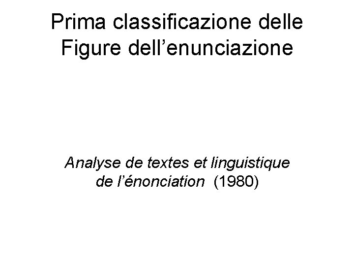 Prima classificazione delle Figure dell’enunciazione Analyse de textes et linguistique de l’énonciation (1980) 