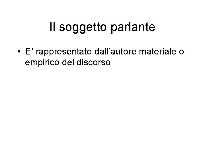 Il soggetto parlante • E’ rappresentato dall’autore materiale o empirico del discorso 