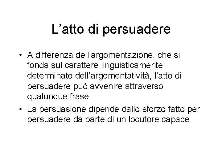 L’atto di persuadere • A differenza dell’argomentazione, che si fonda sul carattere linguisticamente determinato