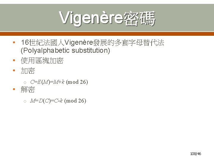 Vigenère密碼 • 16世紀法國人Vigenère發展的多套字母替代法 (Polyalphabetic substitution) • 使用區塊加密 • 加密 o C=E(M)=M+k (mod 26) •