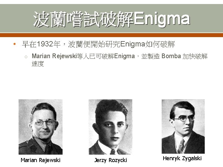 波蘭嚐試破解Enigma • 早在 1932年，波蘭便開始研究Enigma如何破解 o Marian Rejewski等人已可破解Enigma，並製造 Bomba 加快破解 速度 Marian Rejewski Jerzy Rozycki
