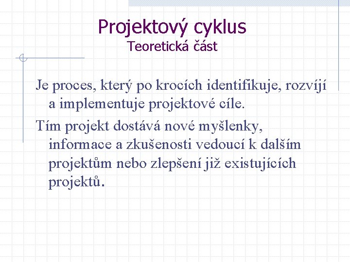 Projektový cyklus Teoretická část Je proces, který po krocích identifikuje, rozvíjí a implementuje projektové