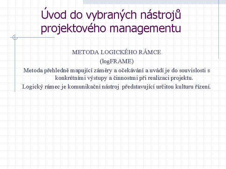 Úvod do vybraných nástrojů projektového managementu METODA LOGICKÉHO RÁMCE (log. FRAME) Metoda přehledně mapující