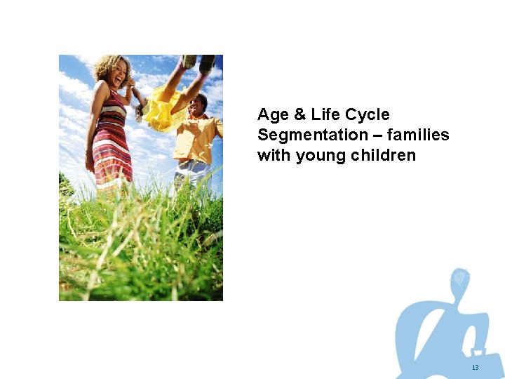 Age & Life Cycle Segmentation – families with young children 13 
