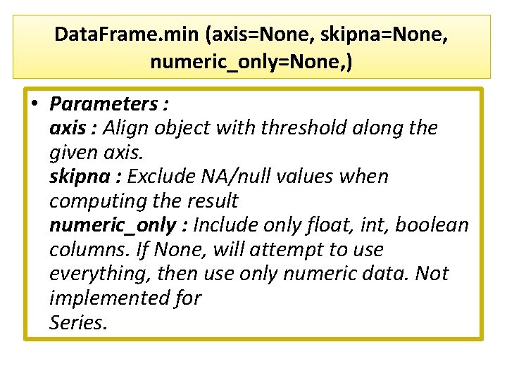 Data. Frame. min (axis=None, skipna=None, numeric_only=None, ) • Parameters : axis : Align object